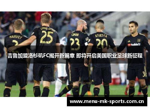 吉鲁加盟洛杉矶FC揭开新篇章 即将开启美国职业足球新征程
